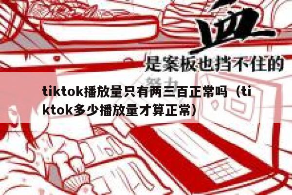 tiktok播放量只有两三百正常吗(tiktok多少播放量才算正常) 第1张 tiktok播放量只有两三百正常吗(tiktok多少播放量才算正常) 第1张