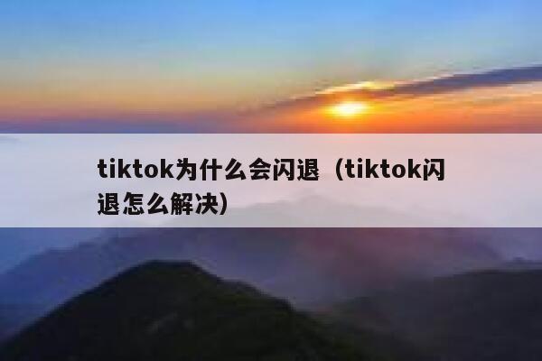tiktok为什么会闪退（tiktok闪退怎么解决） 第1张