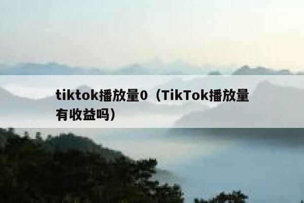 tiktok播放量0（TikTok播放量有收益吗） 第1张