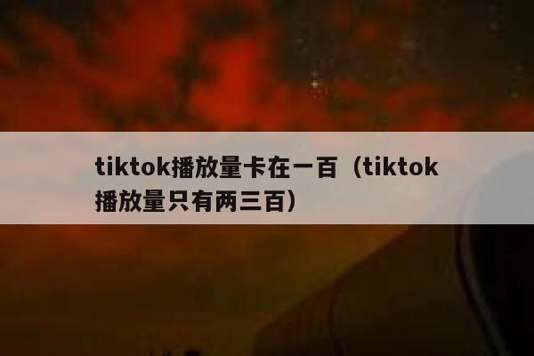 tiktok播放量卡在一百（tiktok播放量只有两三百） 第1张