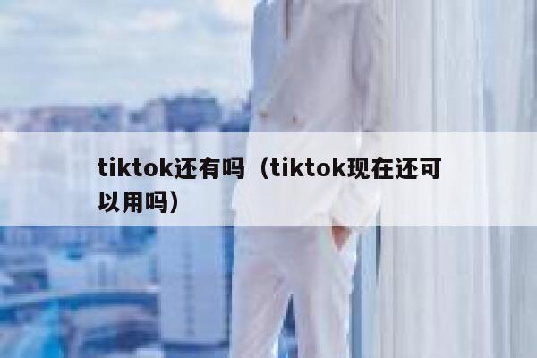 tiktok还有吗（tiktok现在还可以用吗） 第1张