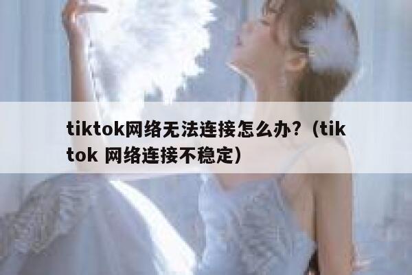 tiktok网络无法连接怎么办?（tiktok 网络连接不稳定） 第1张