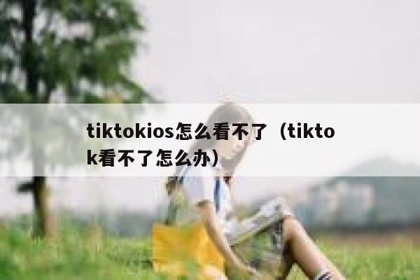 tiktokios怎么看不了(tiktok看不了怎么办) 第1张 tiktokios怎么看不了(tiktok看不了怎么办) 第1张