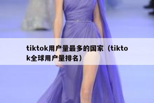 tiktok用户量最多的国家（tiktok全球用户量排名） 第1张