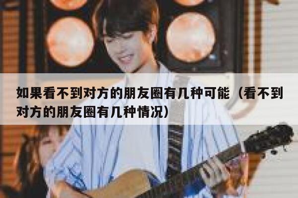 如果看不到对方的朋友圈有几种可能（看不到对方的朋友圈有几种情况） 第1张