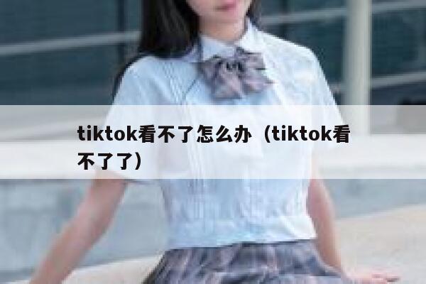 tiktok看不了怎么办（tiktok看不了了） 第1张