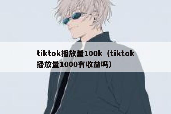 tiktok播放量100k(tiktok播放量1000有收益吗) 第1张 tiktok播放量100k(tiktok播放量1000有收益吗) 第1张