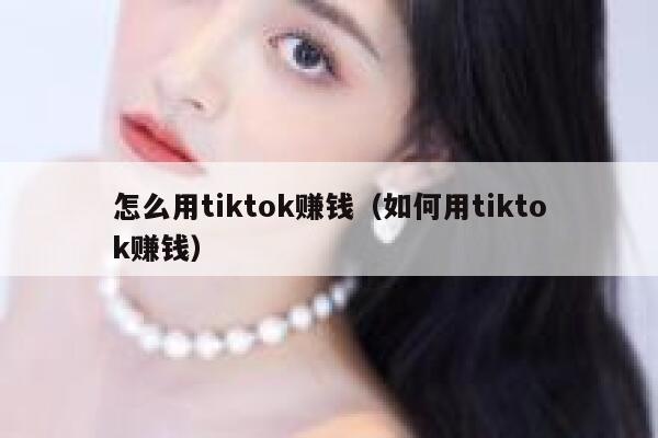 怎么用tiktok赚钱（如何用tiktok赚钱） 第1张
