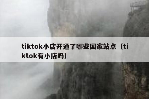 tiktok小店开通了哪些国家站点（tiktok有小店吗） 第1张