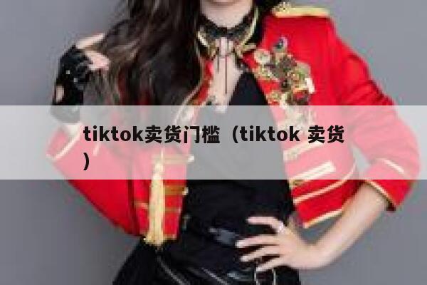 tiktok卖货门槛（tiktok 卖货） 第1张