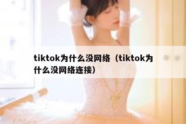 tiktok为什么没网络(tiktok为什么没网络连接) 第1张 tiktok为什么没网络(tiktok为什么没网络连接) 第1张