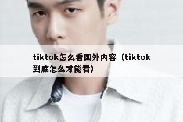 tiktok怎么看国外内容(tiktok到底怎么才能看) 第1张 tiktok怎么看国外内容(tiktok到底怎么才能看) 第1张