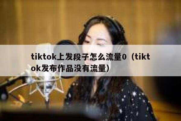 tiktok上发段子怎么流量0（tiktok发布作品没有流量） 第1张