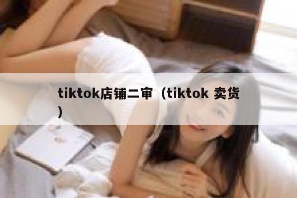 tiktok店铺二审（tiktok 卖货） 第1张