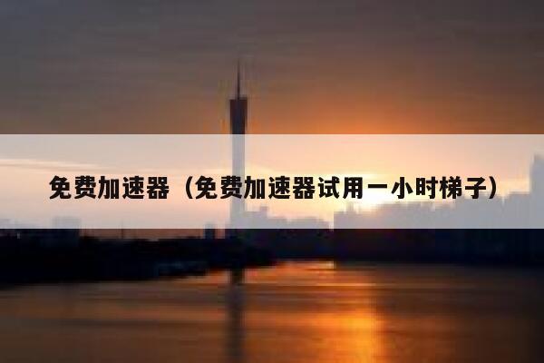 免费加速器（免费加速器试用一小时梯子） 第1张