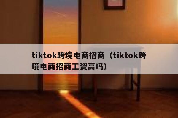 tiktok跨境电商招商(tiktok跨境电商招商工资高吗) 第1张 tiktok跨境电商招商(tiktok跨境电商招商工资高吗) 第1张