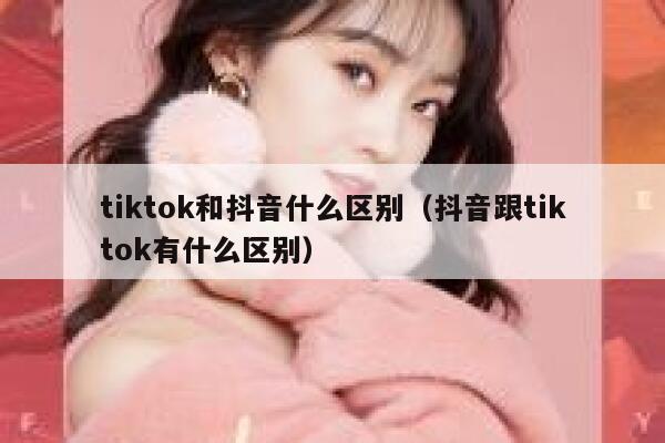 tiktok和抖音什么区别（抖音跟tiktok有什么区别） 第1张