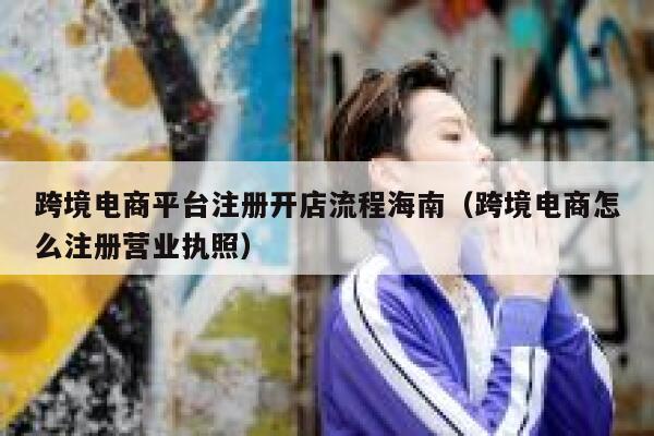 跨境电商平台注册开店流程海南(跨境电商怎么注册营业执照) 第1张 跨境电商平台注册开店流程海南(跨境电商怎么注册营业执照) 第1张
