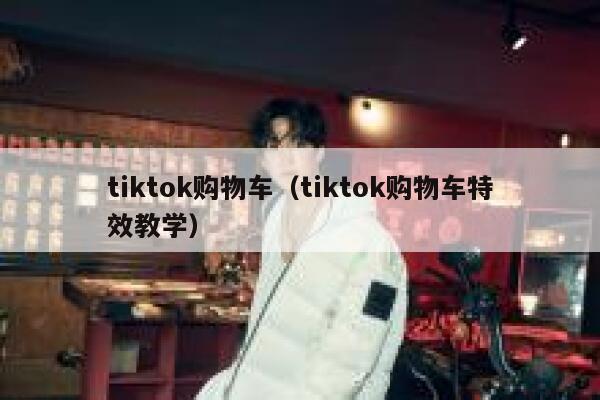 tiktok购物车（tiktok购物车特效教学） 第1张