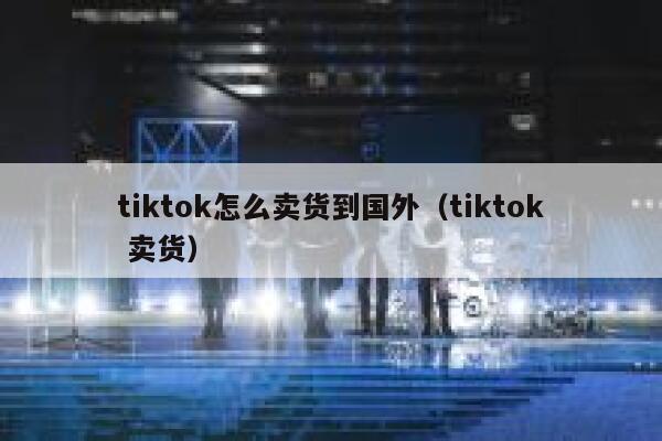tiktok怎么卖货到国外（tiktok 卖货） 第1张