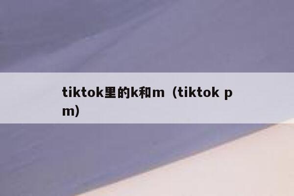 tiktok里的k和m（tiktok pm） 第1张