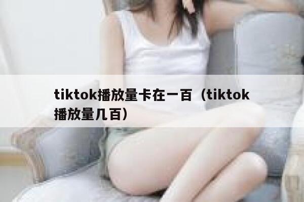 tiktok播放量卡在一百（tiktok播放量几百） 第1张