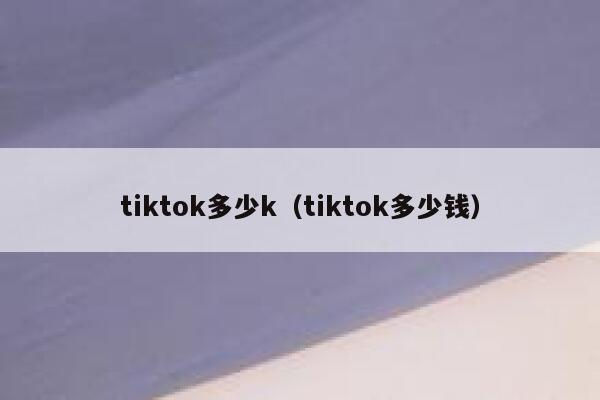tiktok多少k（tiktok多少钱） 第1张