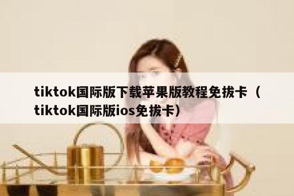 tiktok国际版下载苹果版教程免拔卡（tiktok国际版ios免拔卡） 第1张
