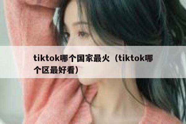 tiktok哪个国家最火（tiktok哪个区最好看） 第1张