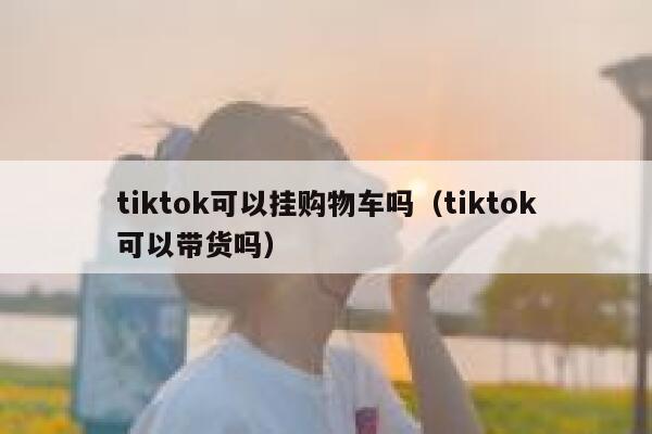 tiktok可以挂购物车吗(tiktok可以带货吗) 第1张 tiktok可以挂购物车吗(tiktok可以带货吗) 第1张