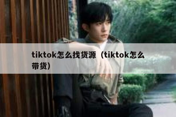 tiktok怎么找货源（tiktok怎么带货） 第1张
