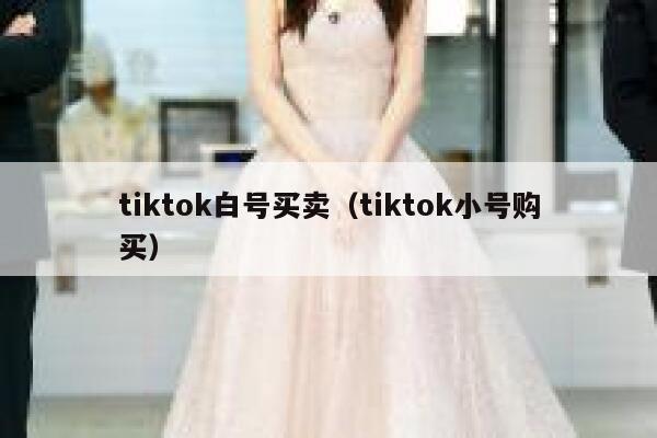 tiktok白号买卖(tiktok小号购买) 第1张 tiktok白号买卖(tiktok小号购买) 第1张