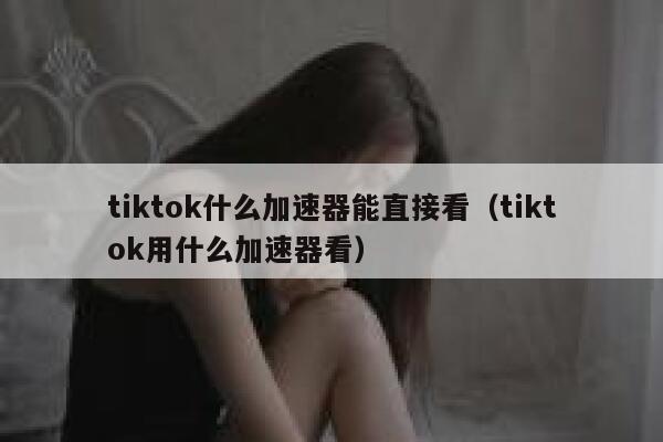 tiktok什么加速器能直接看(tiktok用什么加速器看) 第1张 tiktok什么加速器能直接看(tiktok用什么加速器看) 第1张
