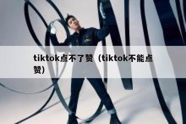 tiktok点不了赞（tiktok不能点赞） 第1张