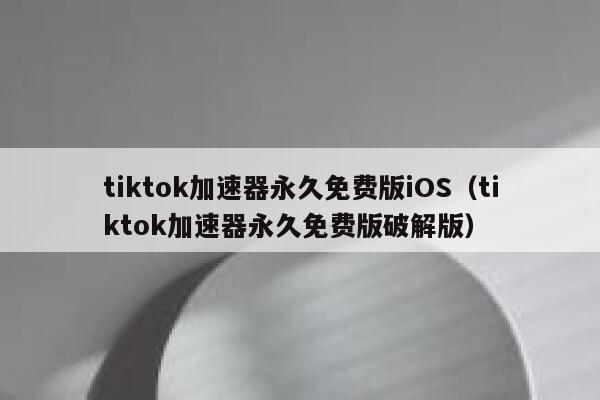 tiktok加速器永久免费版iOS（tiktok加速器永久免费版破解版） 第1张