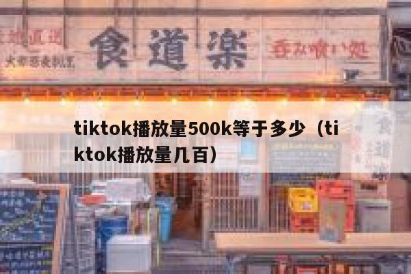tiktok播放量500k等于多少（tiktok播放量几百） 第1张