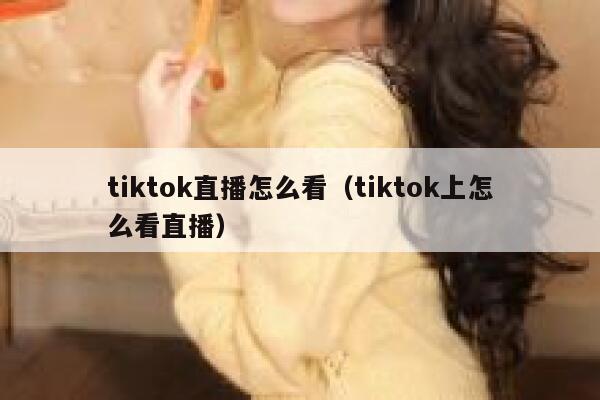 tiktok直播怎么看(tiktok上怎么看直播) 第1张 tiktok直播怎么看(tiktok上怎么看直播) 第1张