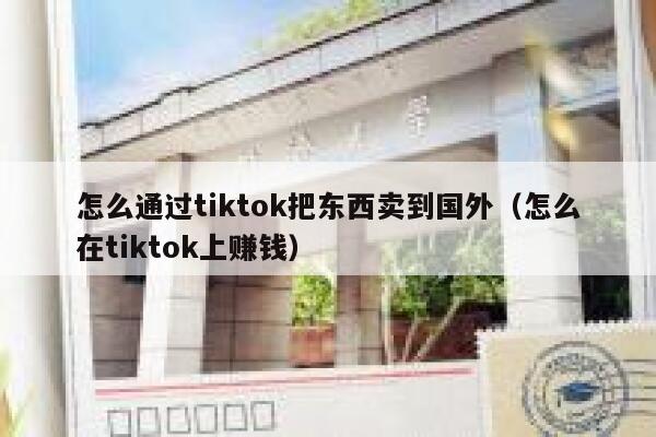 怎么通过tiktok把东西卖到国外（怎么在tiktok上赚钱） 第1张