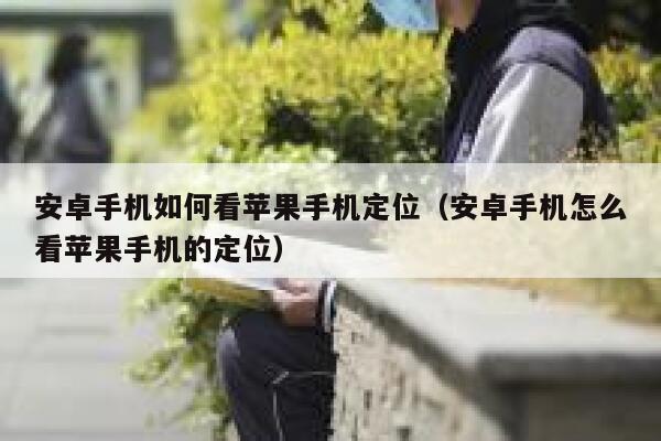 安卓手机如何看苹果手机定位（安卓手机怎么看苹果手机的定位） 第1张