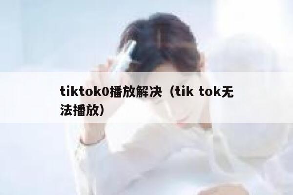 tiktok0播放解决(tik tok无法播放) 第1张 tiktok0播放解决(tik tok无法播放) 第1张