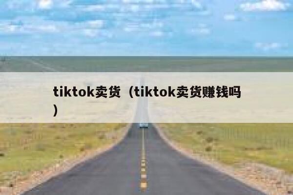 tiktok卖货(tiktok卖货赚钱吗) 第1张 tiktok卖货(tiktok卖货赚钱吗) 第1张