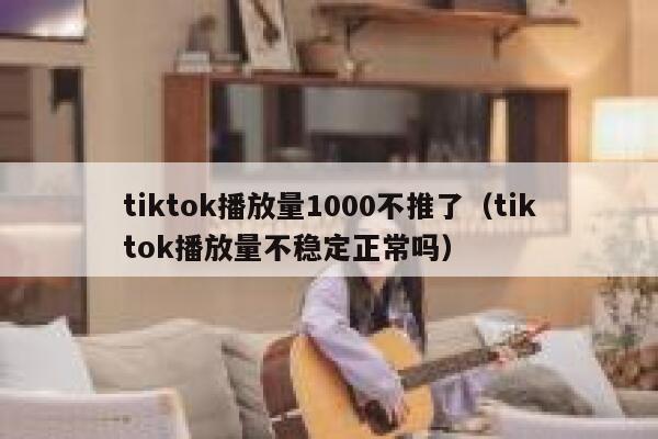 tiktok播放量1000不推了（tiktok播放量不稳定正常吗） 第1张