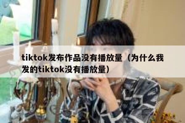 tiktok发布作品没有播放量(为什么我发的tiktok没有播放量) 第1张 tiktok发布作品没有播放量(为什么我发的tiktok没有播放量) 第1张