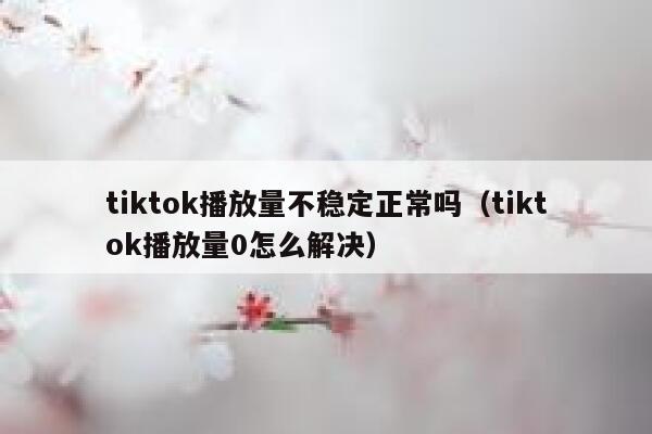 tiktok播放量不稳定正常吗（tiktok播放量0怎么解决） 第1张