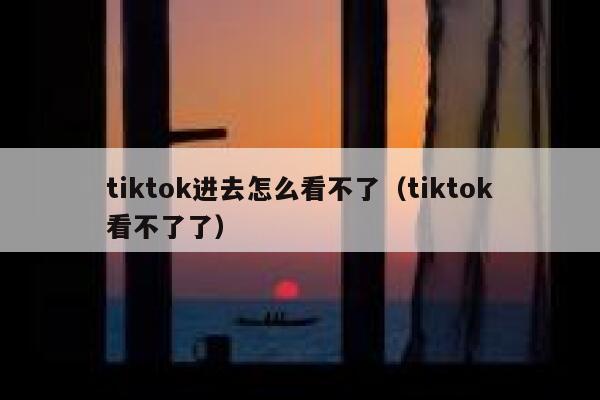 tiktok进去怎么看不了（tiktok看不了了） 第1张