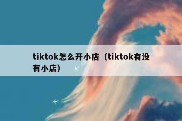 tiktok怎么开小店(tiktok有没有小店) 第1张 tiktok怎么开小店(tiktok有没有小店) 第1张