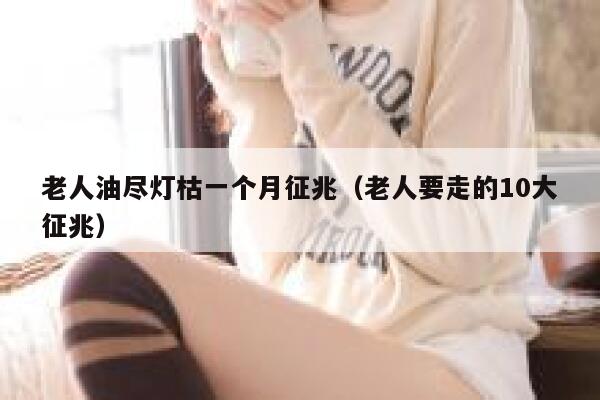 老人油尽灯枯一个月征兆（老人要走的10大征兆） 第1张