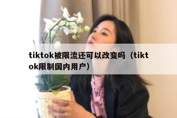 tiktok被限流还可以改变吗(tiktok限制国内用户) 第1张 tiktok被限流还可以改变吗(tiktok限制国内用户) 第1张