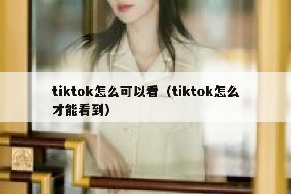 tiktok怎么可以看（tiktok怎么才能看到） 第1张
