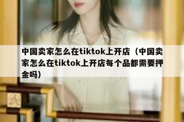 中国卖家怎么在tiktok上开店（中国卖家怎么在tiktok上开店每个品都需要押金吗） 第1张